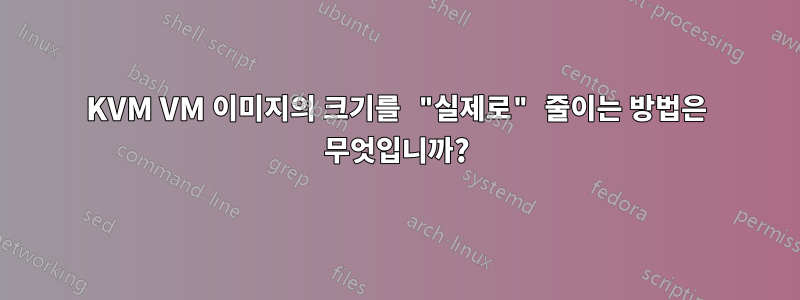 KVM VM 이미지의 크기를 "실제로" 줄이는 방법은 무엇입니까?