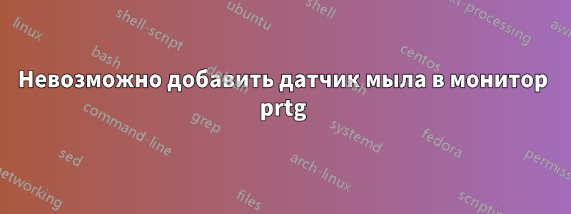 Невозможно добавить датчик мыла в монитор prtg