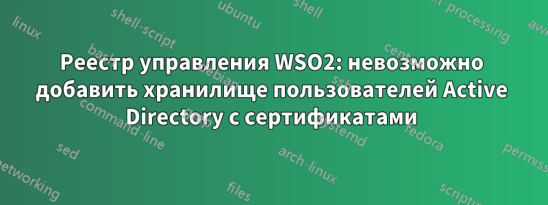 Реестр управления WSO2: невозможно добавить хранилище пользователей Active Directory с сертификатами