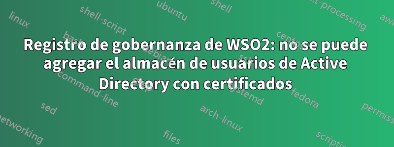 Registro de gobernanza de WSO2: no se puede agregar el almacén de usuarios de Active Directory con certificados