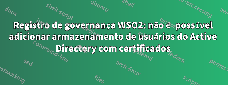 Registro de governança WSO2: não é possível adicionar armazenamento de usuários do Active Directory com certificados