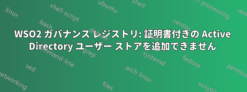 WSO2 ガバナンス レジストリ: 証明書付きの Active Directory ユーザー ストアを追加できません