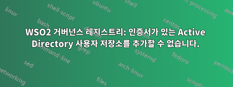 WSO2 거버넌스 레지스트리: 인증서가 있는 Active Directory 사용자 저장소를 추가할 수 없습니다.