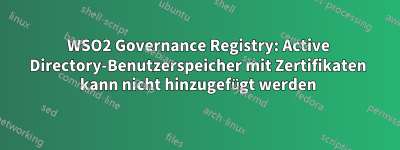 WSO2 Governance Registry: Active Directory-Benutzerspeicher mit Zertifikaten kann nicht hinzugefügt werden