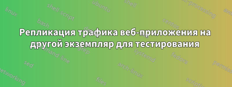 Репликация трафика веб-приложения на другой экземпляр для тестирования