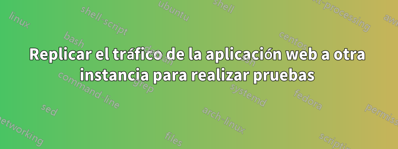 Replicar el tráfico de la aplicación web a otra instancia para realizar pruebas