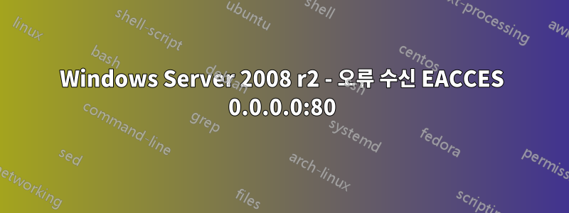 Windows Server 2008 r2 - 오류 수신 EACCES 0.0.0.0:80