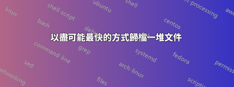 以盡可能最快的方式歸檔一堆文件