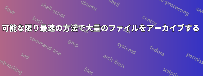 可能な限り最速の方法で大量のファイルをアーカイブする 