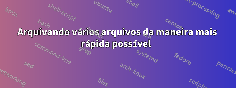 Arquivando vários arquivos da maneira mais rápida possível 