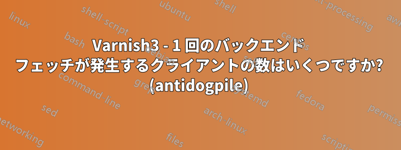Varnish3 - 1 回のバックエンド フェッチが発生するクライアントの数はいくつですか? (antidogpile)