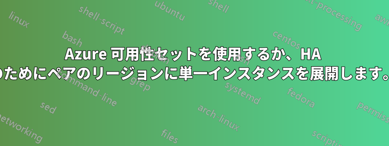 Azure 可用性セットを使用するか、HA のためにペアのリージョンに単一インスタンスを展開します。