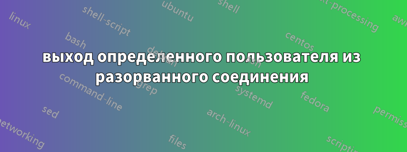 выход определенного пользователя из разорванного соединения