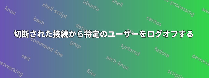 切断された接続から特定のユーザーをログオフする