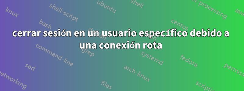 cerrar sesión en un usuario específico debido a una conexión rota