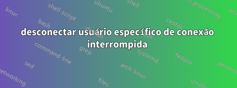 desconectar usuário específico de conexão interrompida