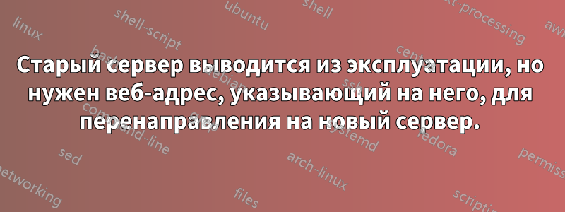 Старый сервер выводится из эксплуатации, но нужен веб-адрес, указывающий на него, для перенаправления на новый сервер.