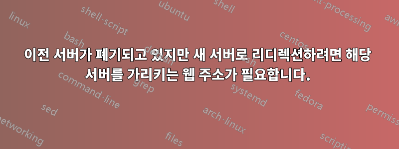 이전 서버가 폐기되고 있지만 새 서버로 리디렉션하려면 해당 서버를 가리키는 웹 주소가 필요합니다.