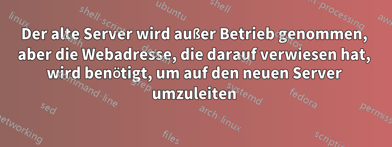 Der alte Server wird außer Betrieb genommen, aber die Webadresse, die darauf verwiesen hat, wird benötigt, um auf den neuen Server umzuleiten