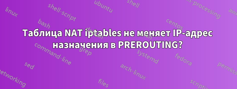 Таблица NAT iptables не меняет IP-адрес назначения в PREROUTING?