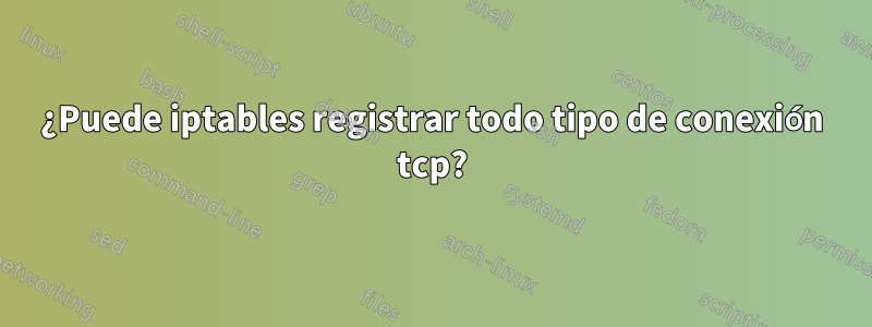 ¿Puede iptables registrar todo tipo de conexión tcp?