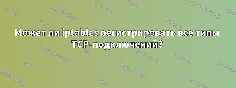 Может ли iptables регистрировать все типы TCP-подключений?