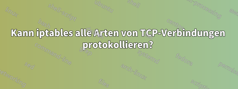 Kann iptables alle Arten von TCP-Verbindungen protokollieren?