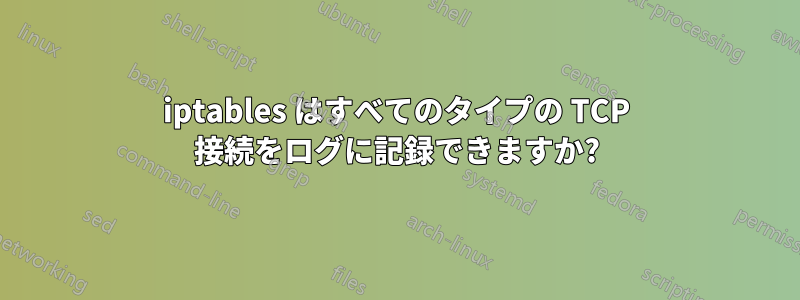 iptables はすべてのタイプの TCP 接続をログに記録できますか?