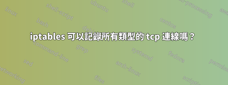 iptables 可以記錄所有類型的 tcp 連線嗎？