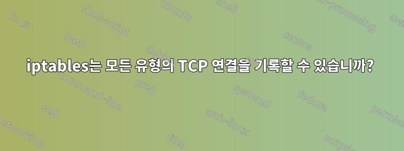 iptables는 모든 유형의 TCP 연결을 기록할 수 있습니까?