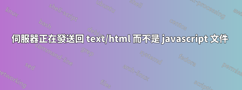 伺服器正在發送回 text/html 而不是 javascript 文件