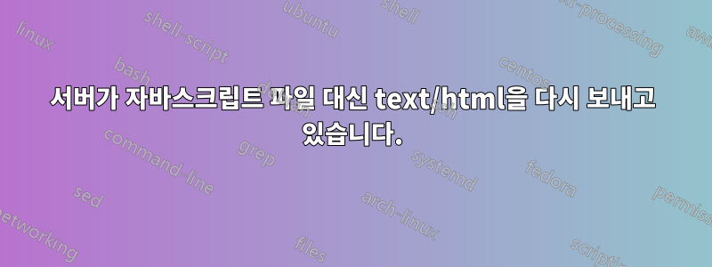 서버가 자바스크립트 파일 대신 text/html을 다시 보내고 있습니다.