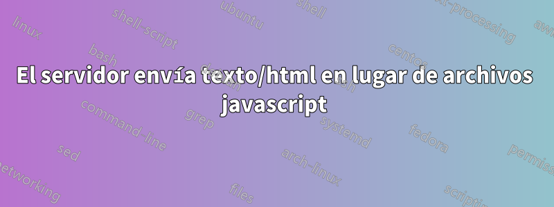 El servidor envía texto/html en lugar de archivos javascript