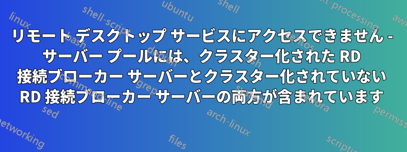 リモート デスクトップ サービスにアクセスできません - サーバー プールには、クラスター化された RD 接続ブローカー サーバーとクラスター化されていない RD 接続ブローカー サーバーの両方が含まれています