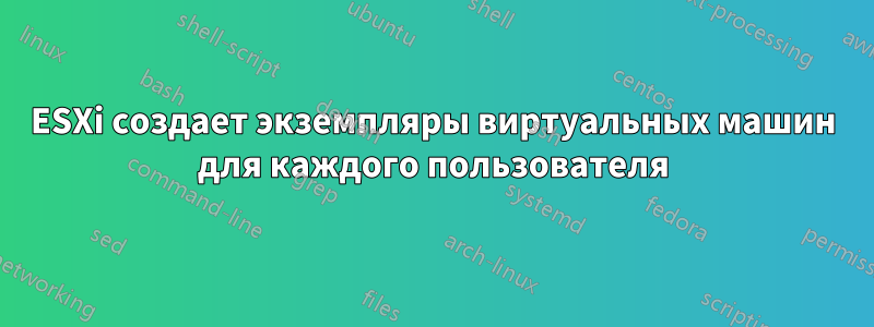 ESXi создает экземпляры виртуальных машин для каждого пользователя