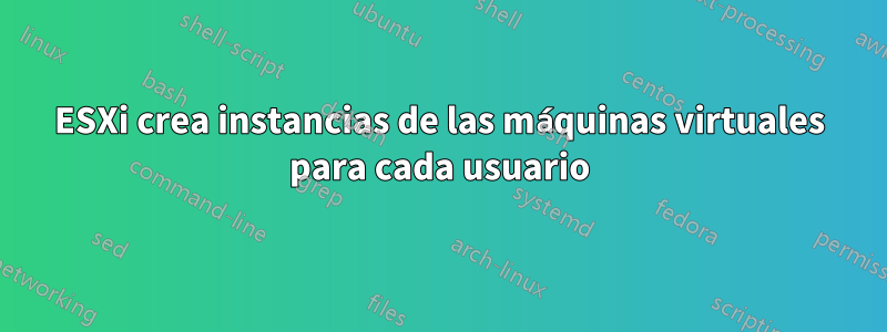 ESXi crea instancias de las máquinas virtuales para cada usuario
