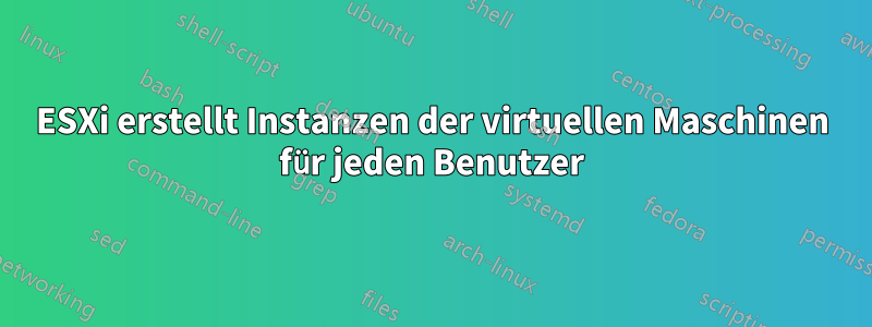 ESXi erstellt Instanzen der virtuellen Maschinen für jeden Benutzer