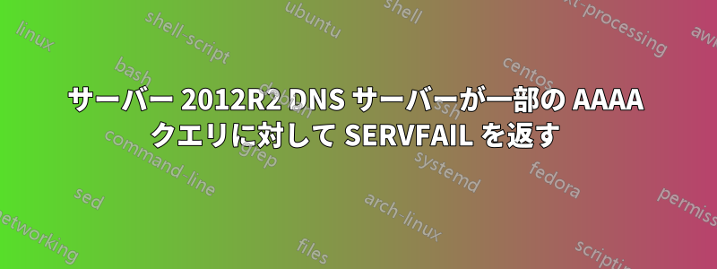 サーバー 2012R2 DNS サーバーが一部の AAAA クエリに対して SERVFAIL を返す
