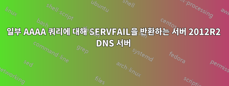 일부 AAAA 쿼리에 대해 SERVFAIL을 반환하는 서버 2012R2 DNS 서버