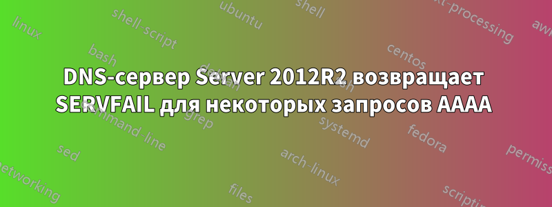 DNS-сервер Server 2012R2 возвращает SERVFAIL для некоторых запросов AAAA