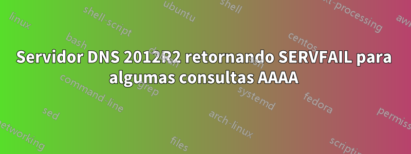 Servidor DNS 2012R2 retornando SERVFAIL para algumas consultas AAAA