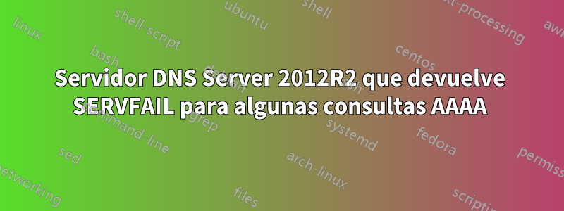 Servidor DNS Server 2012R2 que devuelve SERVFAIL para algunas consultas AAAA