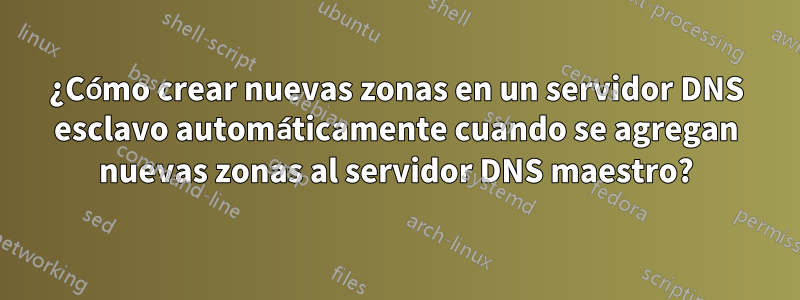 ¿Cómo crear nuevas zonas en un servidor DNS esclavo automáticamente cuando se agregan nuevas zonas al servidor DNS maestro?