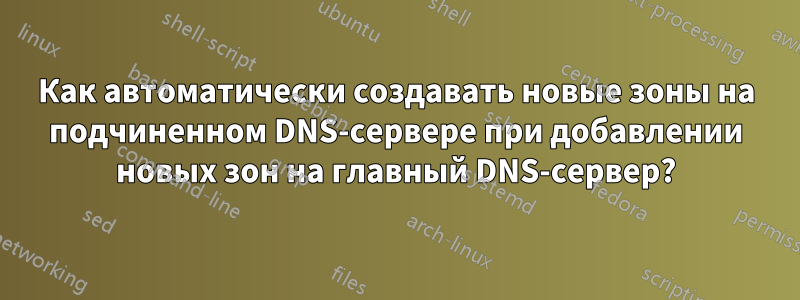 Как автоматически создавать новые зоны на подчиненном DNS-сервере при добавлении новых зон на главный DNS-сервер?