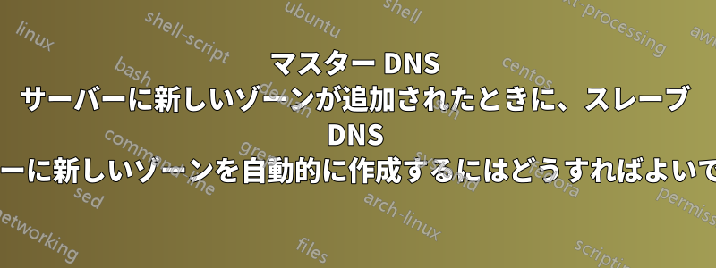 マスター DNS サーバーに新しいゾーンが追加されたときに、スレーブ DNS サーバーに新しいゾーンを自動的に作成するにはどうすればよいですか?