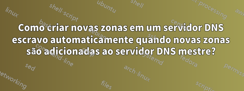 Como criar novas zonas em um servidor DNS escravo automaticamente quando novas zonas são adicionadas ao servidor DNS mestre?
