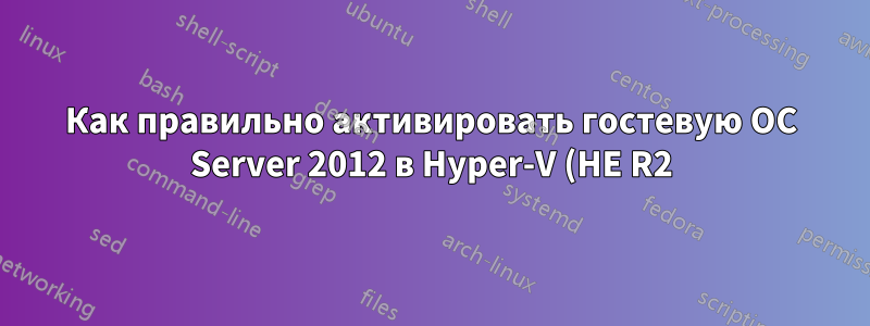 Как правильно активировать гостевую ОС Server 2012 в Hyper-V (НЕ R2) с хостом Server 2012, используя права виртуализации?