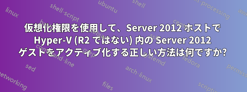 仮想化権限を使用して、Server 2012 ホストで Hyper-V (R2 ではない) 内の Server 2012 ゲストをアクティブ化する正しい方法は何ですか?