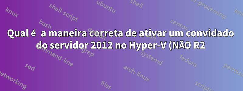 Qual é a maneira correta de ativar um convidado do servidor 2012 no Hyper-V (NÃO R2) com um host do servidor 2012 usando direitos de virtualização?