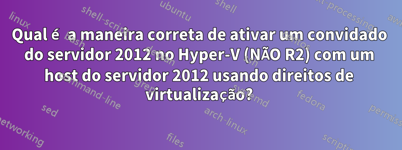 Qual é a maneira correta de ativar um convidado do servidor 2012 no Hyper-V (NÃO R2) com um host do servidor 2012 usando direitos de virtualização?